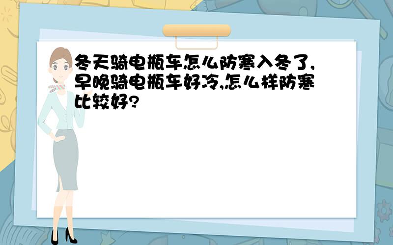 冬天骑电瓶车怎么防寒入冬了,早晚骑电瓶车好冷,怎么样防寒比较好?