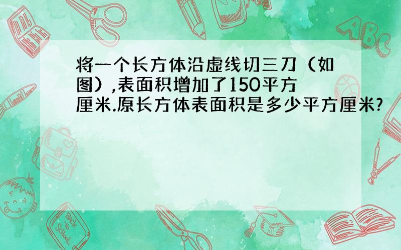 将一个长方体沿虚线切三刀（如图）,表面积增加了150平方厘米.原长方体表面积是多少平方厘米?