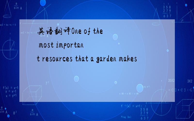 英语翻译One of the most important resources that a garden makes