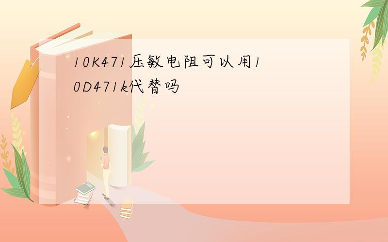 10K471压敏电阻可以用10D471k代替吗