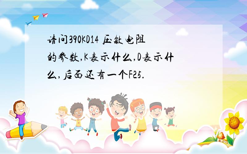 请问390KD14 压敏电阻的参数,K表示什么,D表示什么,后面还有一个F25.