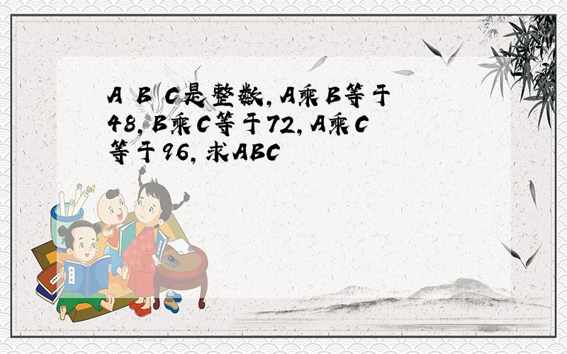 A B C是整数,A乘B等于48,B乘C等于72,A乘C等于96,求ABC