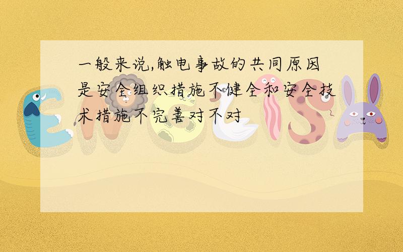 一般来说,触电事故的共同原因是安全组织措施不健全和安全技术措施不完善对不对