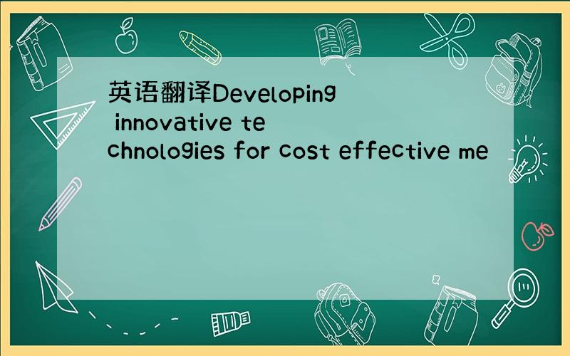 英语翻译Developing innovative technologies for cost effective me