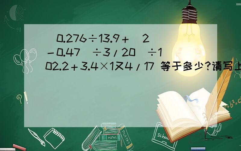 [0.276÷13.9＋（2－0.47）÷3/20]÷102.2＋3.4×1又4/17 等于多少?请写上计算过程!