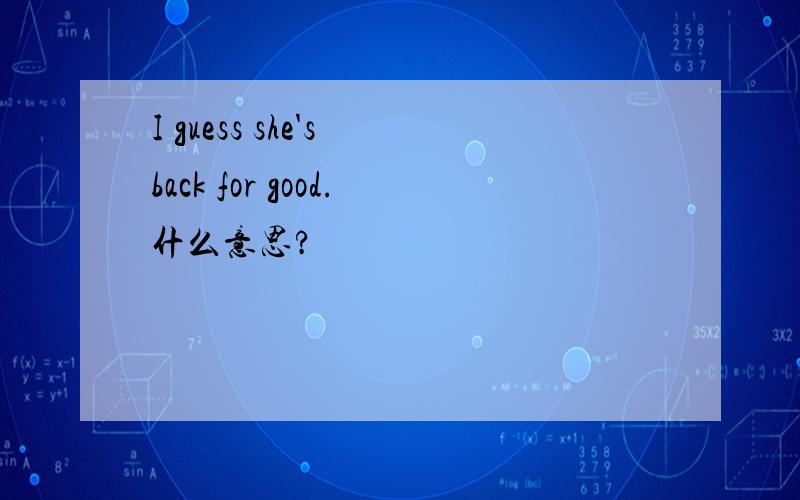 I guess she's back for good.什么意思?