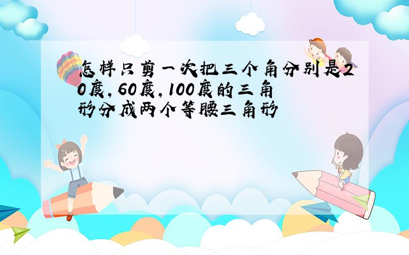 怎样只剪一次把三个角分别是20度,60度,100度的三角形分成两个等腰三角形