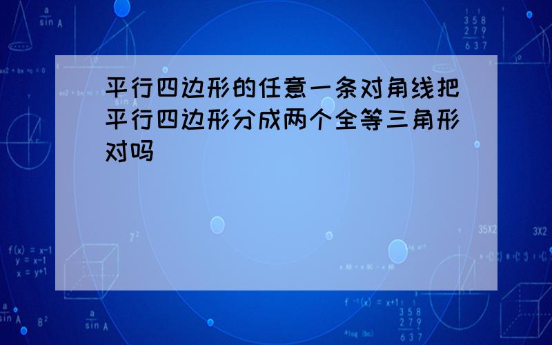 平行四边形的任意一条对角线把平行四边形分成两个全等三角形对吗