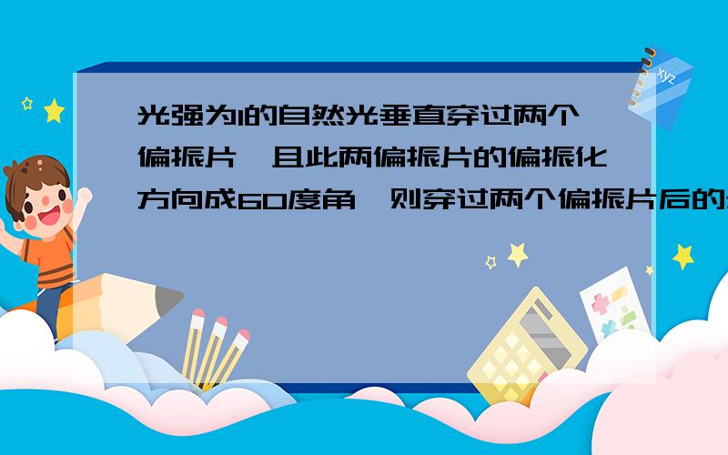 光强为I的自然光垂直穿过两个偏振片,且此两偏振片的偏振化方向成60度角,则穿过两个偏振片后的光强为?