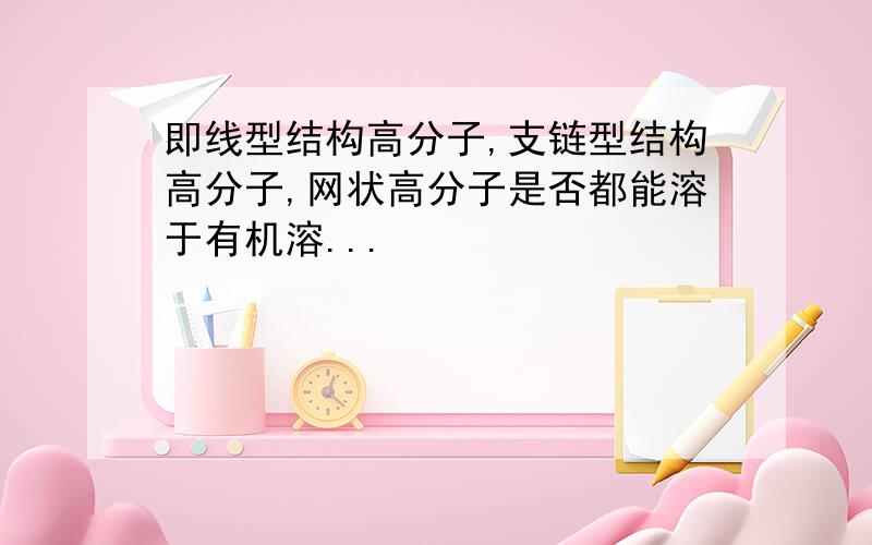 即线型结构高分子,支链型结构高分子,网状高分子是否都能溶于有机溶...