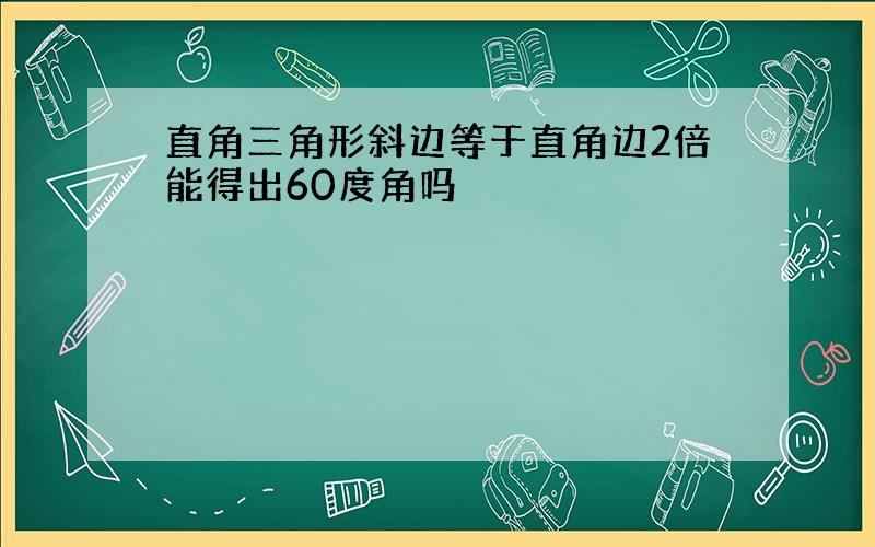 直角三角形斜边等于直角边2倍能得出60度角吗