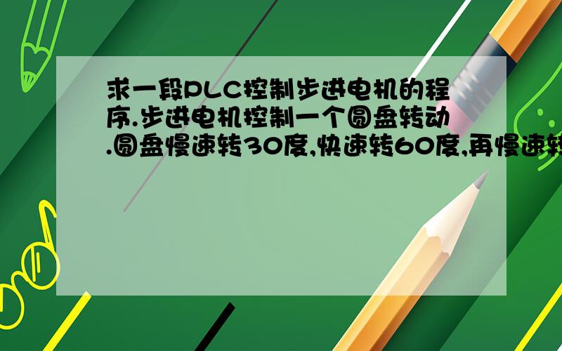 求一段PLC控制步进电机的程序.步进电机控制一个圆盘转动.圆盘慢速转30度,快速转60度,再慢速转30度,