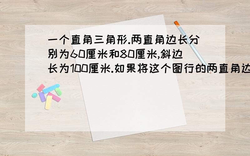 一个直角三角形.两直角边长分别为60厘米和80厘米,斜边长为100厘米.如果将这个图行的两直角边按1：10缩小