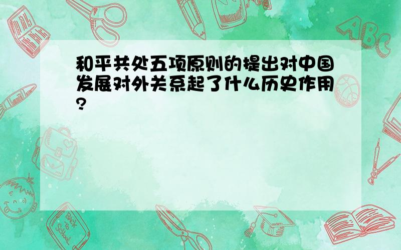 和平共处五项原则的提出对中国发展对外关系起了什么历史作用?