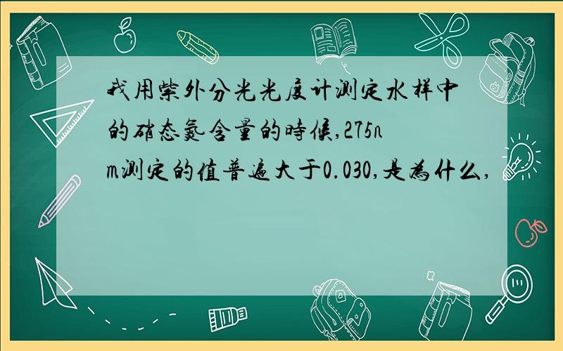 我用紫外分光光度计测定水样中的硝态氮含量的时候,275nm测定的值普遍大于0.030,是为什么,