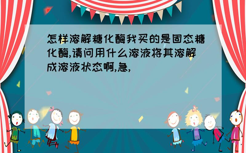 怎样溶解糖化酶我买的是固态糖化酶,请问用什么溶液将其溶解成溶液状态啊,急,