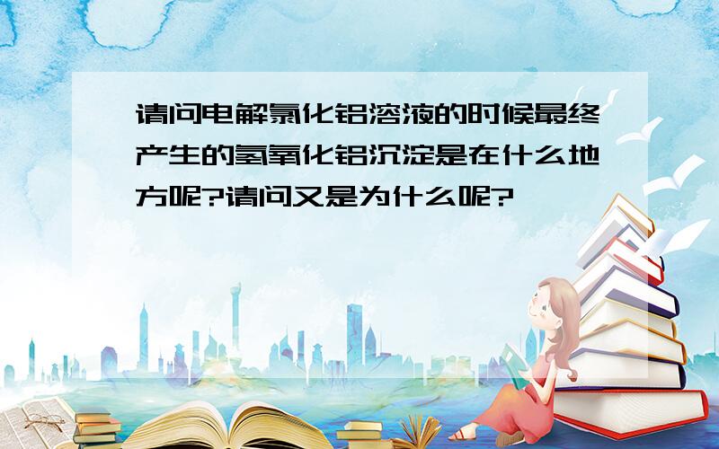 请问电解氯化铝溶液的时候最终产生的氢氧化铝沉淀是在什么地方呢?请问又是为什么呢?