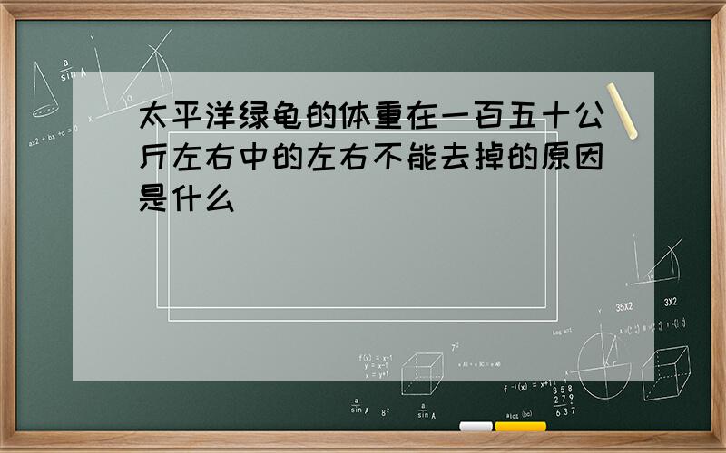 太平洋绿龟的体重在一百五十公斤左右中的左右不能去掉的原因是什么