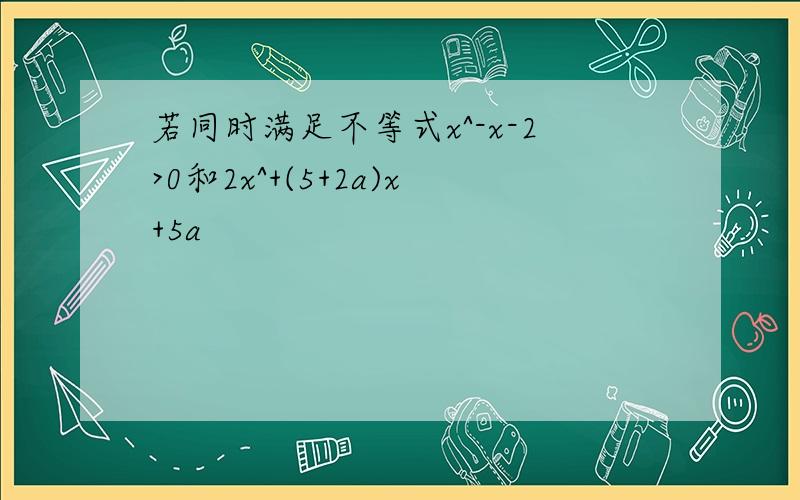 若同时满足不等式x^-x-2>0和2x^+(5+2a)x+5a