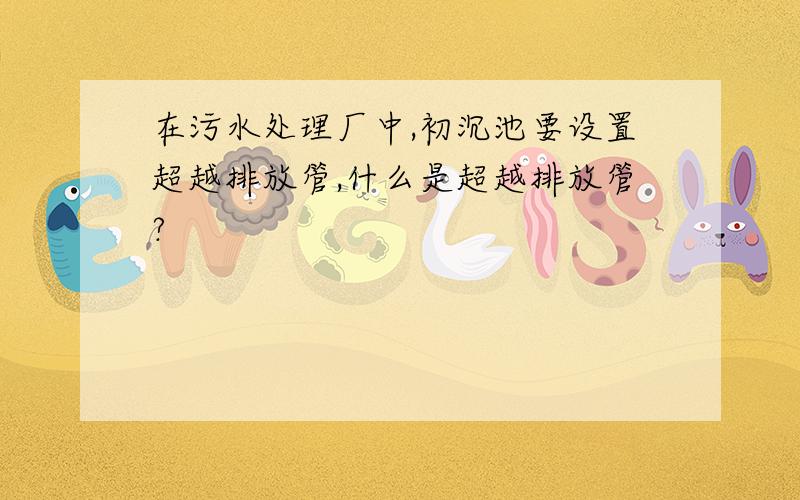 在污水处理厂中,初沉池要设置超越排放管,什么是超越排放管?