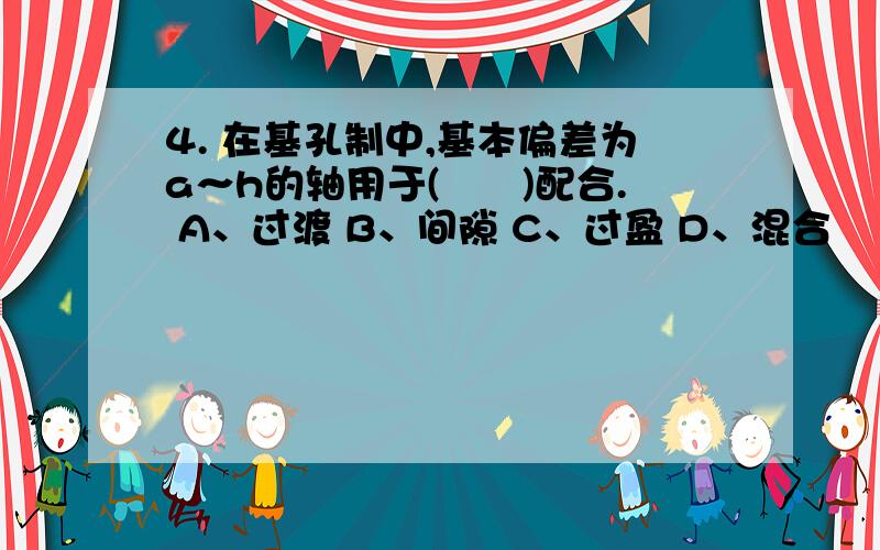 4. 在基孔制中,基本偏差为a～h的轴用于(　　)配合. A、过渡 B、间隙 C、过盈 D、混合