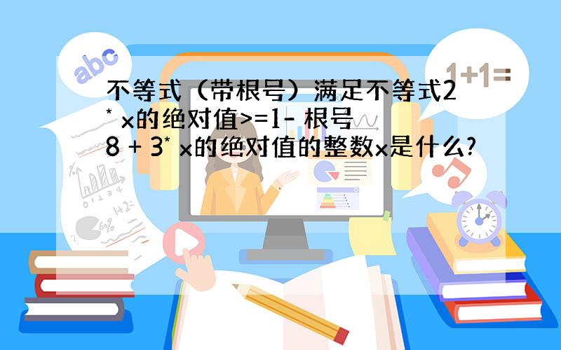 不等式（带根号）满足不等式2* x的绝对值>=1- 根号8 + 3* x的绝对值的整数x是什么?