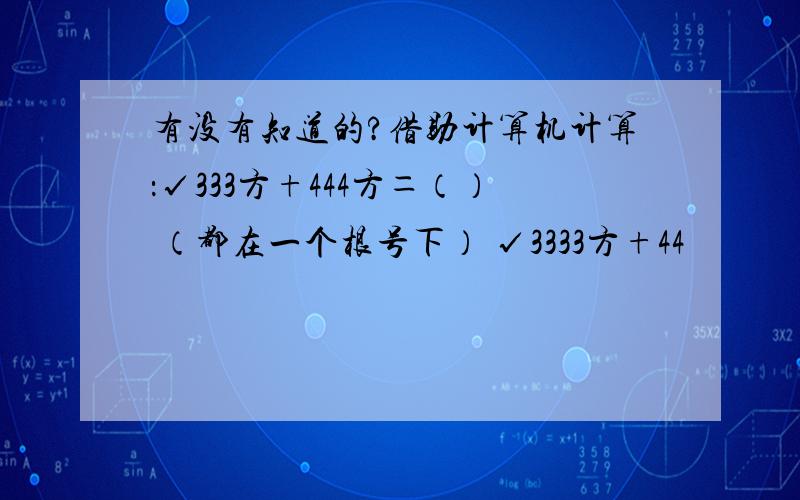 有没有知道的?借助计算机计算：√333方+444方＝（） （都在一个根号下） √3333方+44