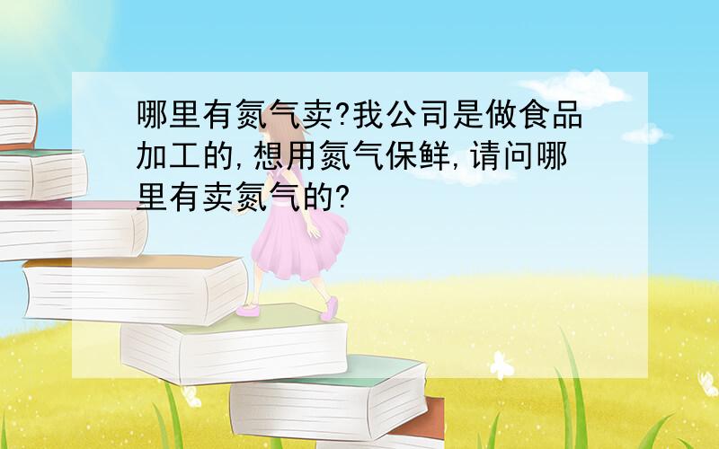 哪里有氮气卖?我公司是做食品加工的,想用氮气保鲜,请问哪里有卖氮气的?