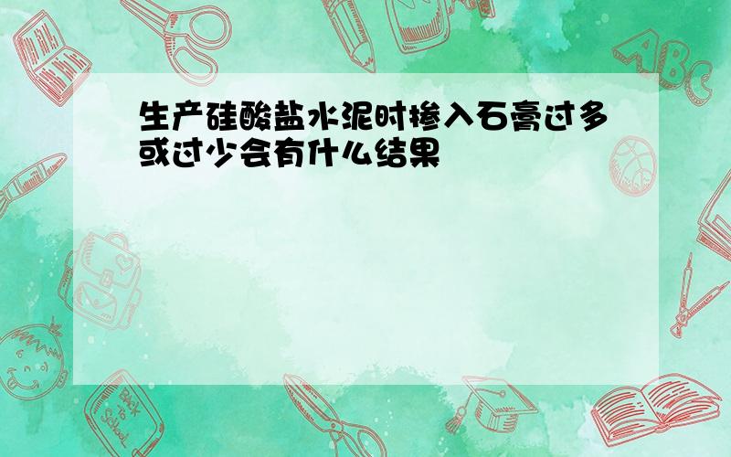 生产硅酸盐水泥时掺入石膏过多或过少会有什么结果