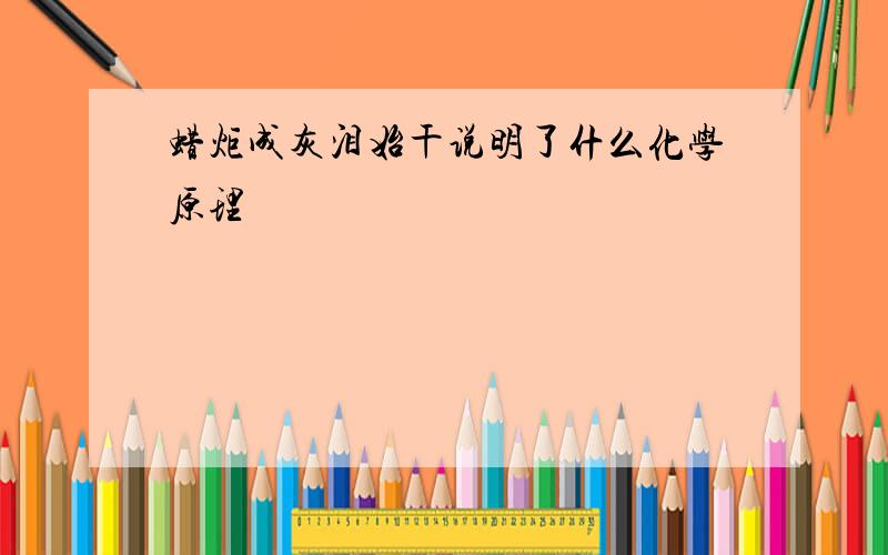 蜡炬成灰泪始干说明了什么化学原理