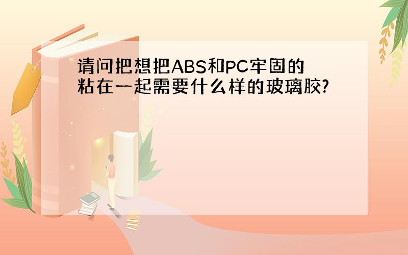 请问把想把ABS和PC牢固的粘在一起需要什么样的玻璃胶?