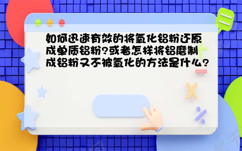 如何迅速有效的将氧化铝粉还原成单质铝粉?或者怎样将铝磨制成铝粉又不被氧化的方法是什么?