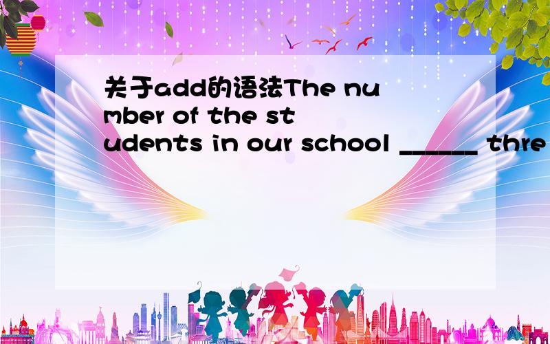 关于add的语法The number of the students in our school ______ thre