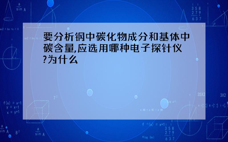 要分析钢中碳化物成分和基体中碳含量,应选用哪种电子探针仪?为什么