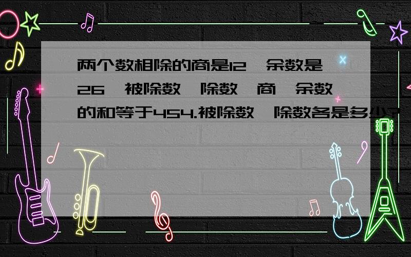 两个数相除的商是12,余数是26,被除数、除数、商、余数的和等于454.被除数、除数各是多少?