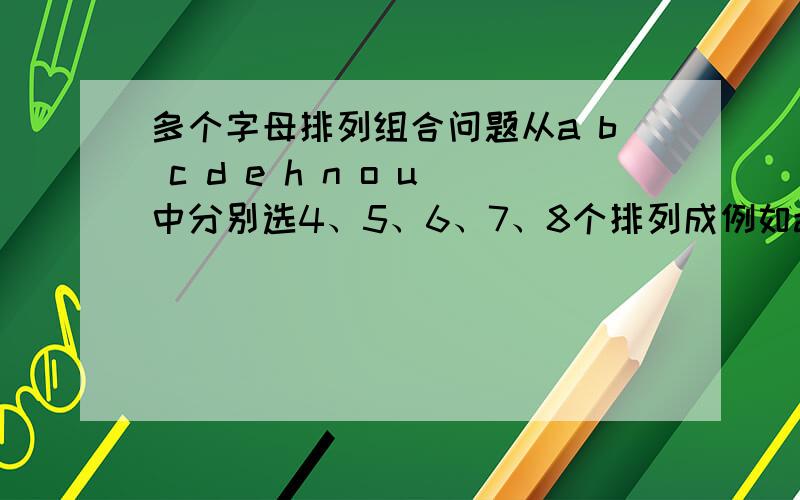 多个字母排列组合问题从a b c d e h n o u中分别选4、5、6、7、8个排列成例如abcd / bcde /