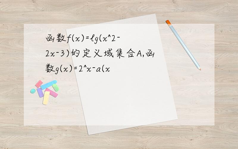 函数f(x)=lg(x^2-2x-3)的定义域集合A,函数g(x)=2^x-a(x