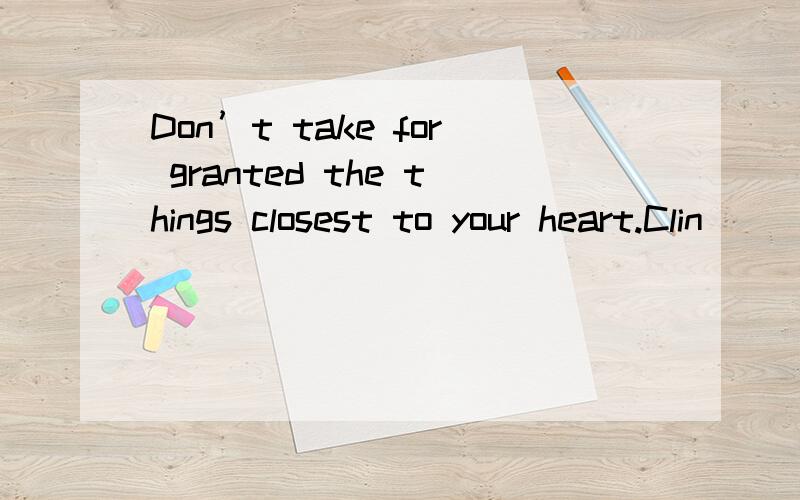 Don’t take for granted the things closest to your heart.Clin