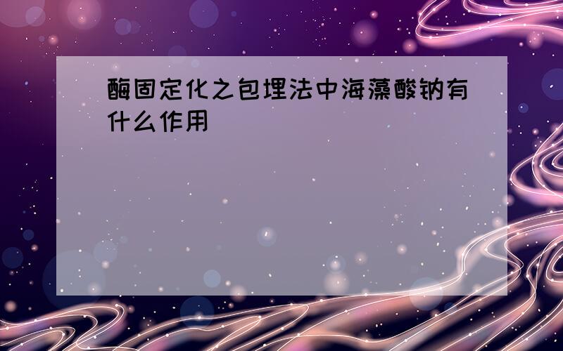 酶固定化之包埋法中海藻酸钠有什么作用