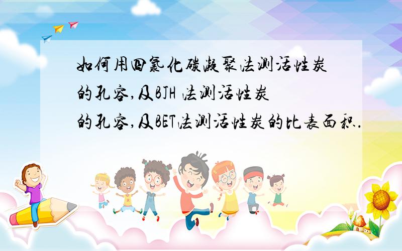 如何用四氯化碳凝聚法测活性炭的孔容,及BJH 法测活性炭的孔容,及BET法测活性炭的比表面积.