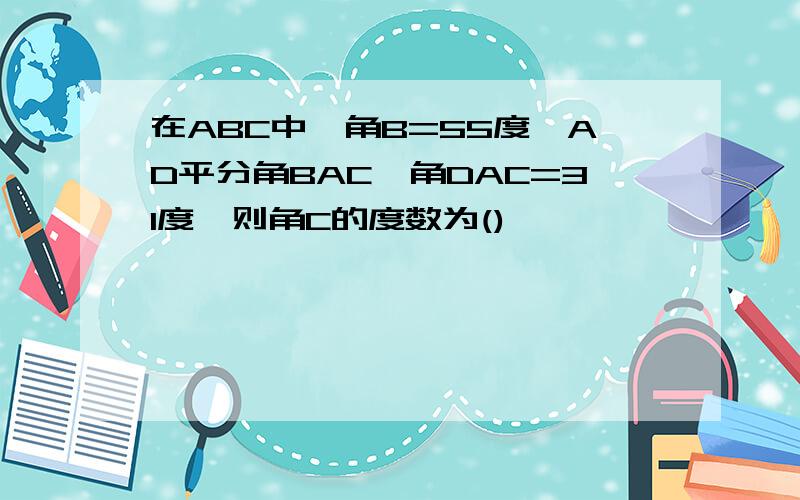 在ABC中,角B=55度,AD平分角BAC,角DAC=31度,则角C的度数为()