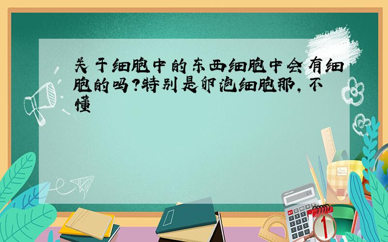 关于细胞中的东西细胞中会有细胞的吗?特别是卵泡细胞那,不懂