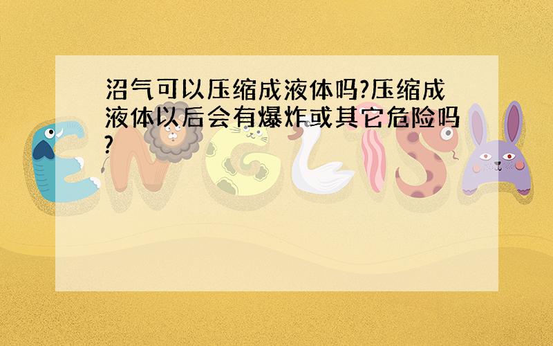 沼气可以压缩成液体吗?压缩成液体以后会有爆炸或其它危险吗?