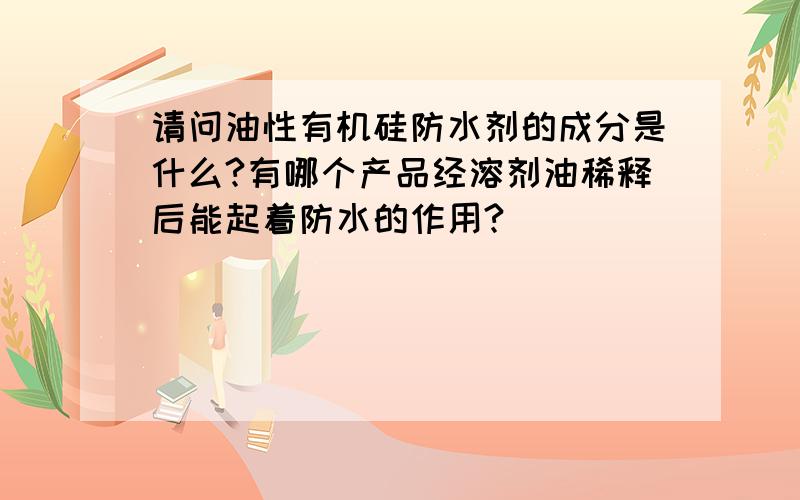 请问油性有机硅防水剂的成分是什么?有哪个产品经溶剂油稀释后能起着防水的作用?