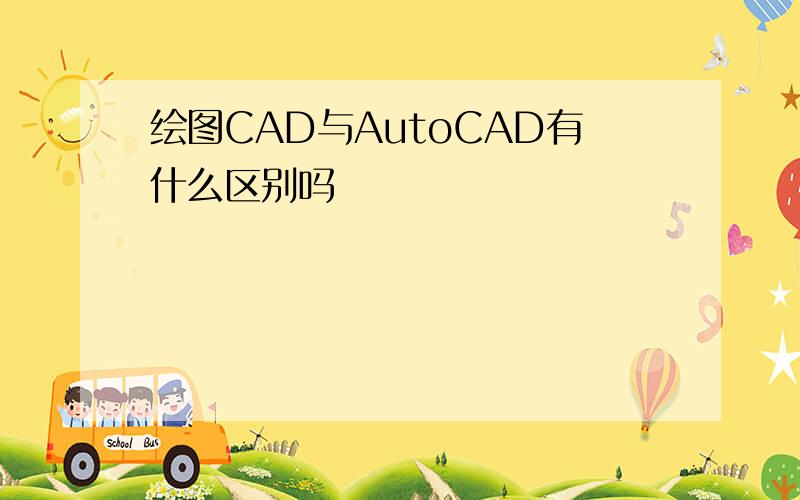 绘图CAD与AutoCAD有什么区别吗