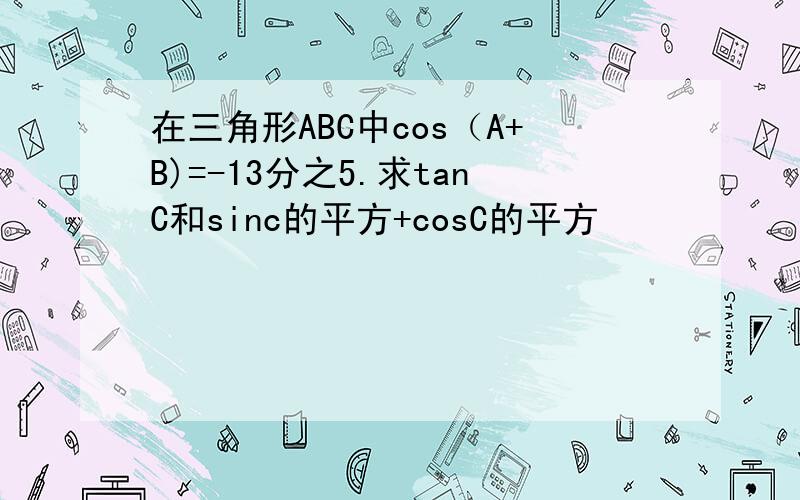 在三角形ABC中cos（A+B)=-13分之5.求tanC和sinc的平方+cosC的平方