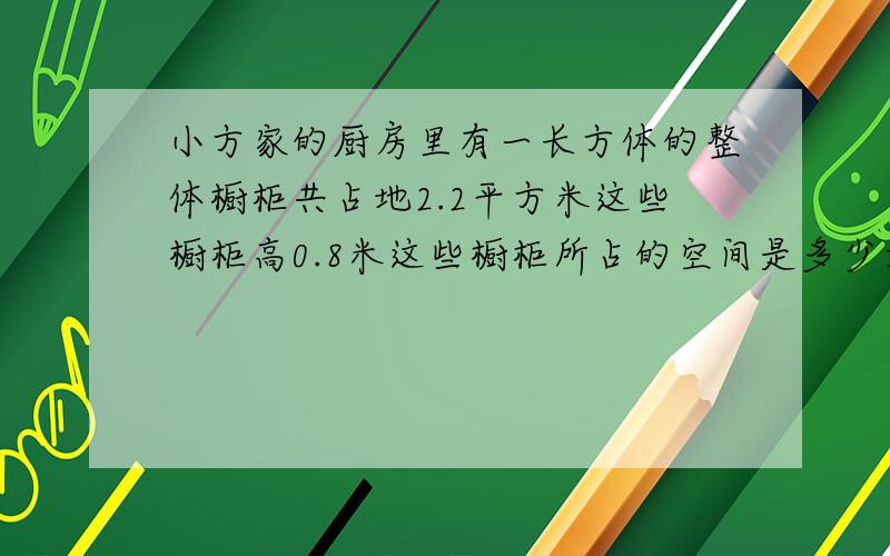 小方家的厨房里有一长方体的整体橱柜共占地2.2平方米这些橱柜高0.8米这些橱柜所占的空间是多少立方米?