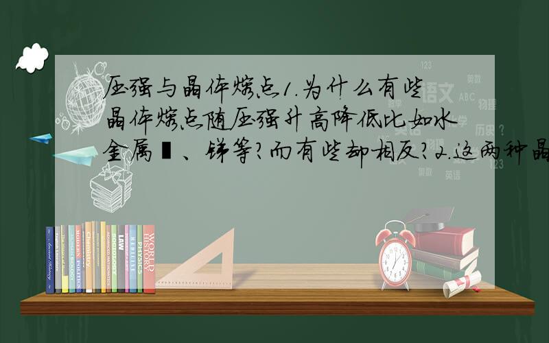 压强与晶体熔点1.为什么有些晶体熔点随压强升高降低比如水金属铋、锑等?而有些却相反?2.这两种晶体的原子结构什么不同吗?