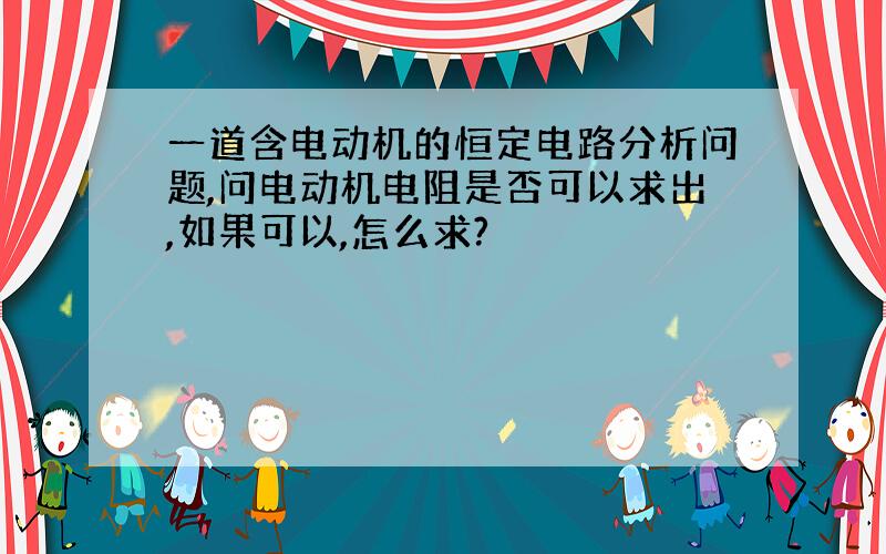 一道含电动机的恒定电路分析问题,问电动机电阻是否可以求出,如果可以,怎么求?