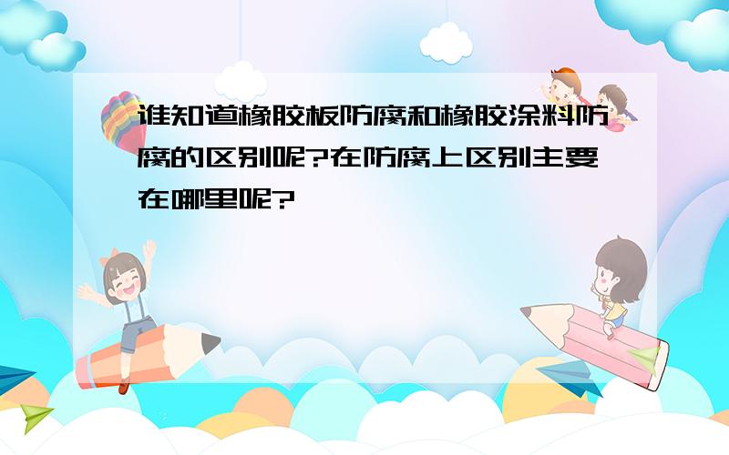 谁知道橡胶板防腐和橡胶涂料防腐的区别呢?在防腐上区别主要在哪里呢?